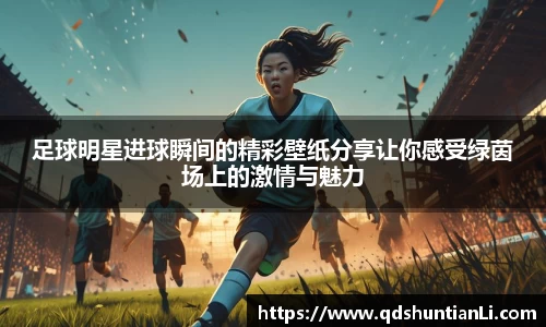 足球明星进球瞬间的精彩壁纸分享让你感受绿茵场上的激情与魅力