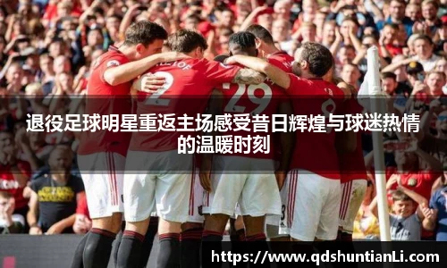 退役足球明星重返主场感受昔日辉煌与球迷热情的温暖时刻