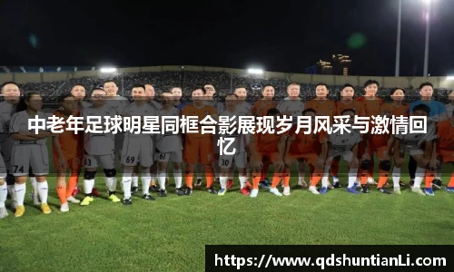 中老年足球明星同框合影展现岁月风采与激情回忆