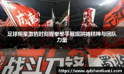 足球明星激情时刻握拳举手展现拼搏精神与团队力量