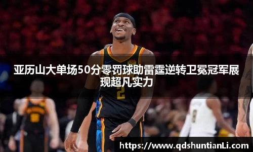 亚历山大单场50分零罚球助雷霆逆转卫冕冠军展现超凡实力