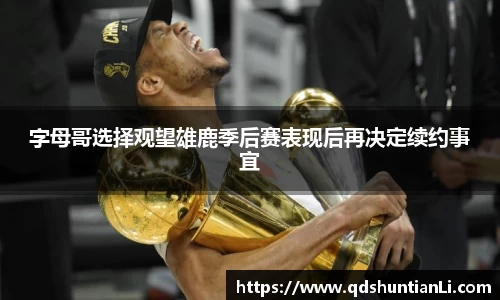 字母哥选择观望雄鹿季后赛表现后再决定续约事宜